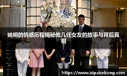 姚明的情感历程揭秘他几任女友的故事与背后真相